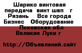 Шарико винтовая передача, винт швп .(г. Рязань) - Все города Бизнес » Оборудование   . Псковская обл.,Великие Луки г.